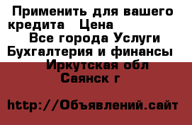 Применить для вашего кредита › Цена ­ 900 000 000 - Все города Услуги » Бухгалтерия и финансы   . Иркутская обл.,Саянск г.